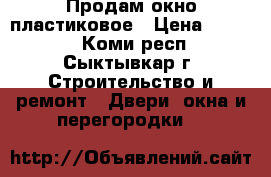 Продам окно пластиковое › Цена ­ 6 500 - Коми респ., Сыктывкар г. Строительство и ремонт » Двери, окна и перегородки   
